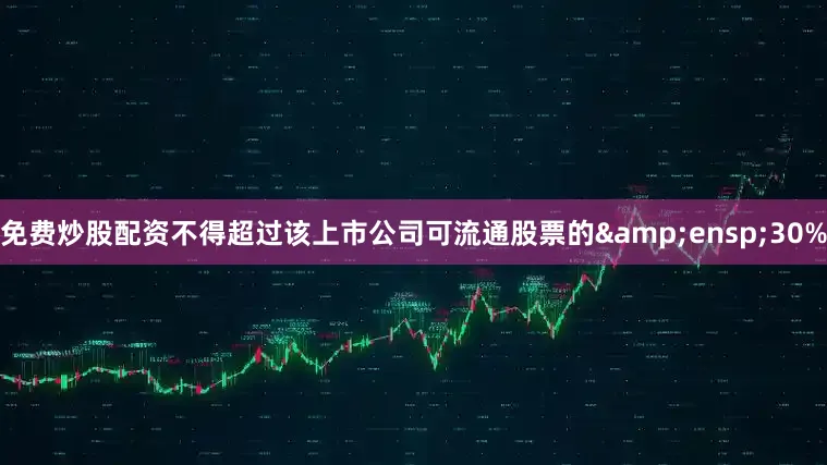 免费炒股配资不得超过该上市公司可流通股票的&ensp;30%