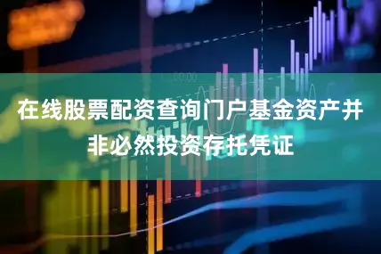 在线股票配资查询门户基金资产并非必然投资存托凭证