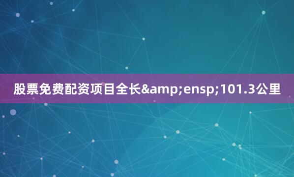 股票免费配资项目全长&ensp;101.3公里