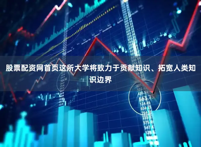 股票配资网首页这所大学将致力于贡献知识、拓宽人类知识边界
