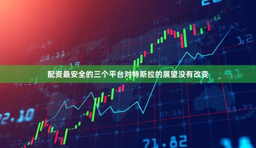 配资最安全的三个平台对特斯拉的展望没有改变
