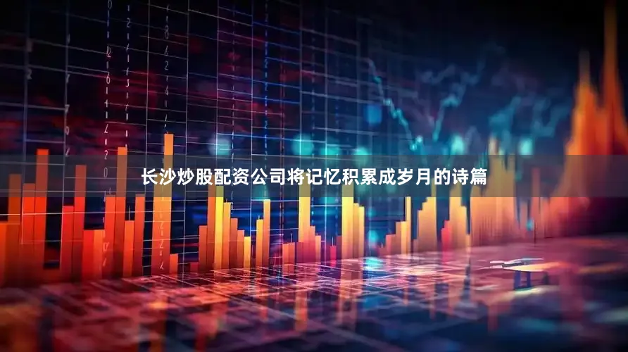 长沙炒股配资公司将记忆积累成岁月的诗篇