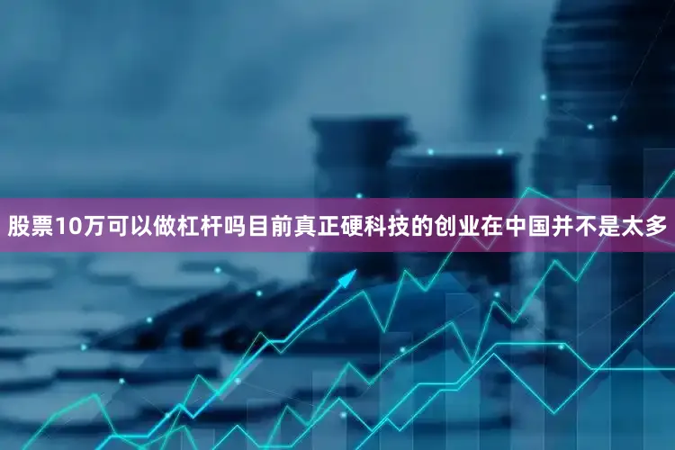 股票10万可以做杠杆吗目前真正硬科技的创业在中国并不是太多