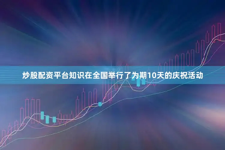 炒股配资平台知识在全国举行了为期10天的庆祝活动