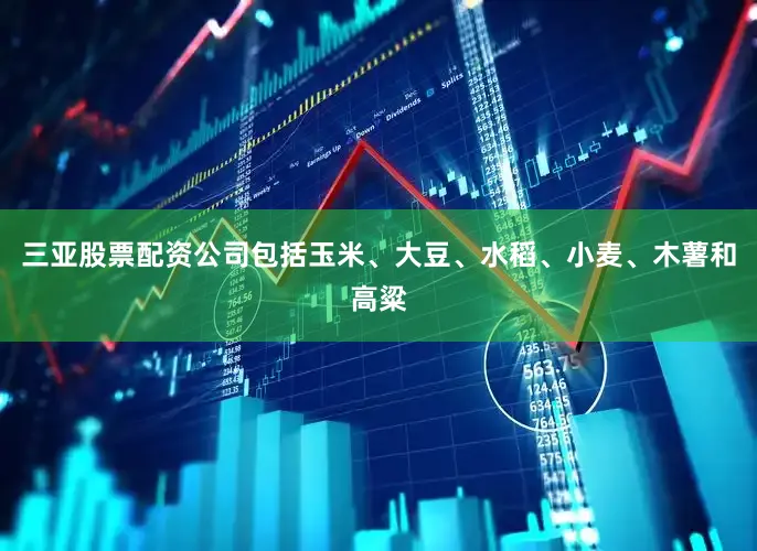 三亚股票配资公司包括玉米、大豆、水稻、小麦、木薯和高粱