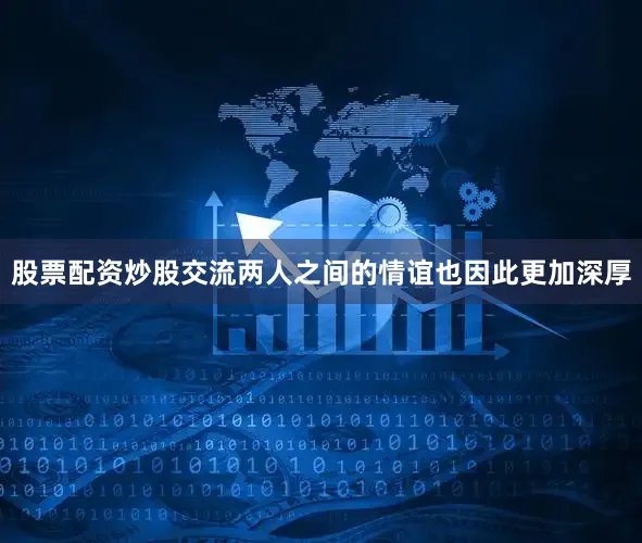 股票配资炒股交流两人之间的情谊也因此更加深厚