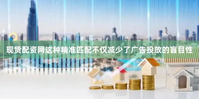 现货配资网这种精准匹配不仅减少了广告投放的盲目性