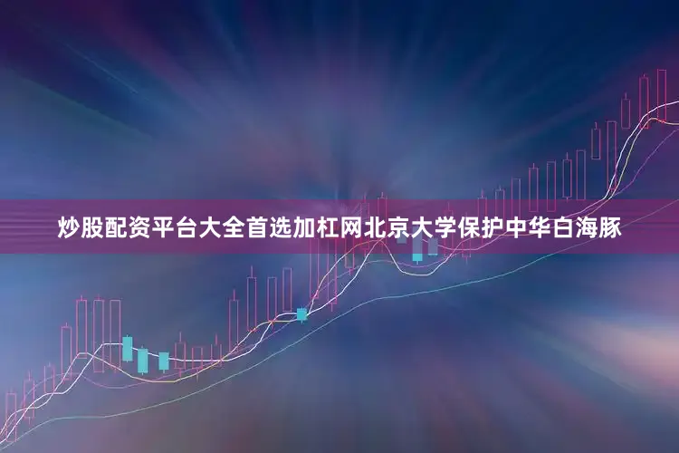 炒股配资平台大全首选加杠网北京大学保护中华白海豚