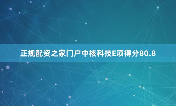 正规配资之家门户中核科技E项得分80.8