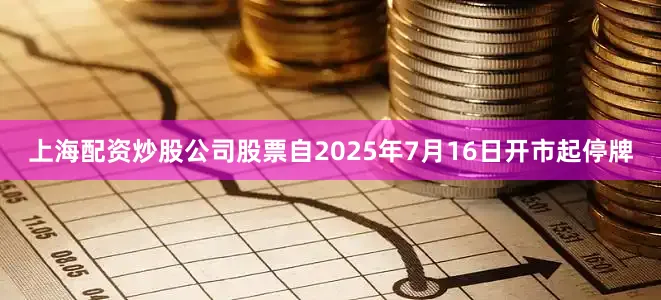 上海配资炒股公司股票自2025年7月16日开市起停牌