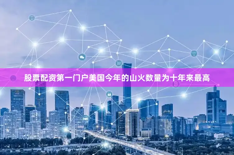 股票配资第一门户美国今年的山火数量为十年来最高