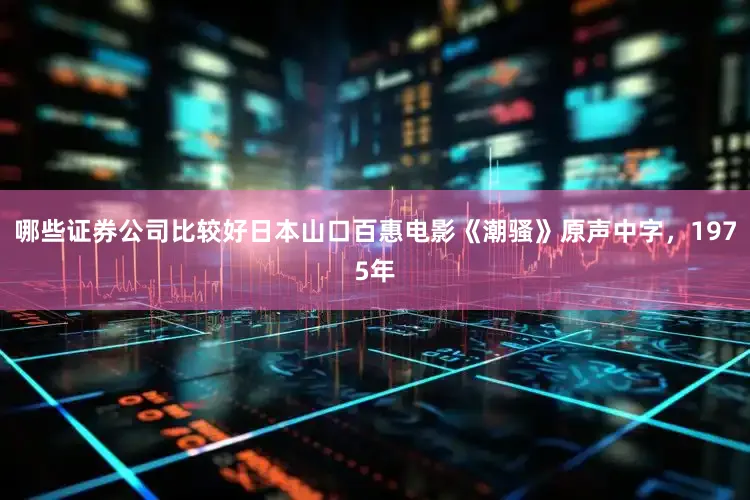 哪些证券公司比较好日本山口百惠电影《潮骚》原声中字，1975年