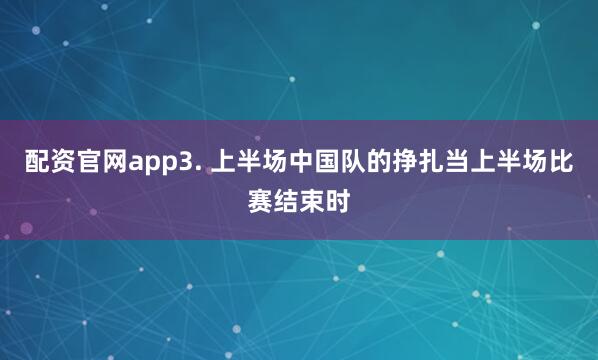 配资官网app3. 上半场中国队的挣扎当上半场比赛结束时