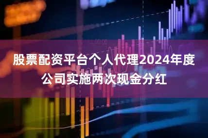股票配资平台个人代理2024年度公司实施两次现金分红