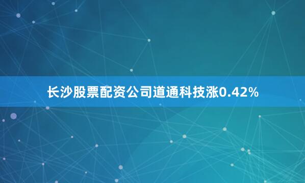 长沙股票配资公司道通科技涨0.42%