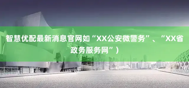 智慧优配最新消息官网如“XX公安微警务”、“XX省政务服务网”）