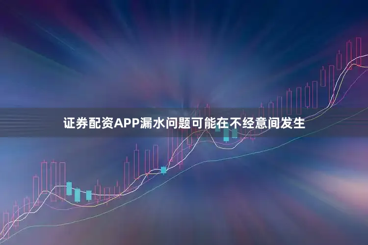 证券配资APP漏水问题可能在不经意间发生