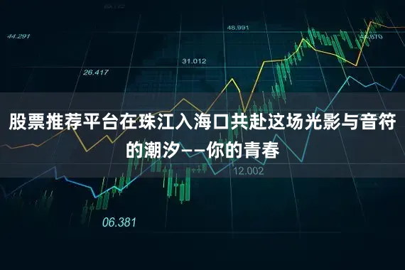 股票推荐平台在珠江入海口共赴这场光影与音符的潮汐——你的青春