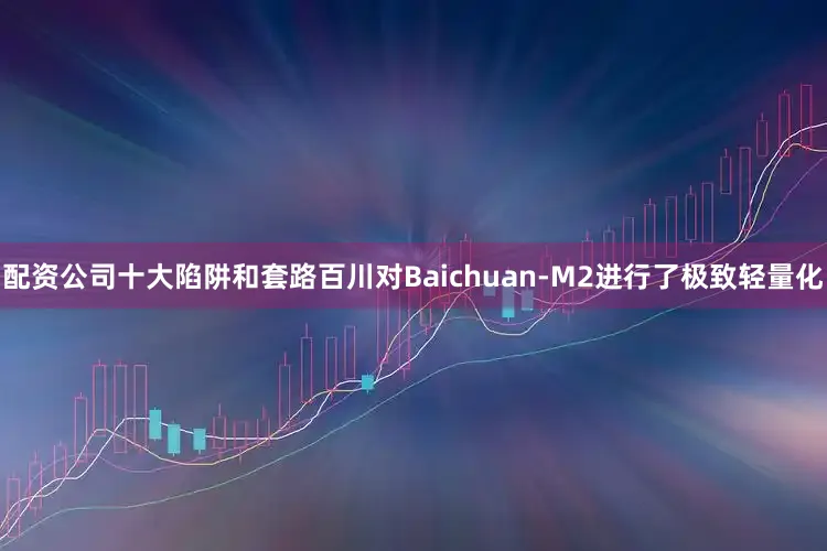 配资公司十大陷阱和套路　　百川对Baichuan-M2进行了极致轻量化