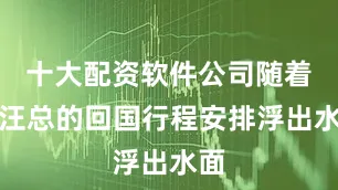 十大配资软件公司随着小汪总的回国行程安排浮出水面